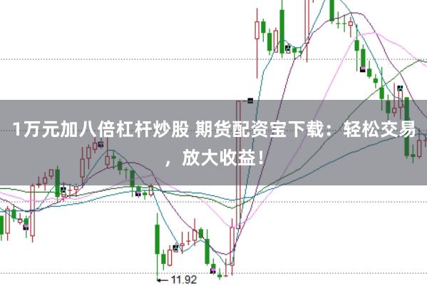 1萬元加八倍杠桿炒股 期貨配資寶下載：輕松交易，放大收益！