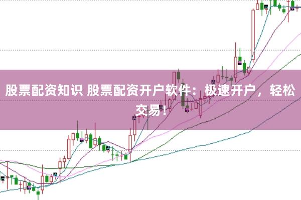 股票配資知識(shí) 股票配資開戶軟件：極速開戶，輕松交易！