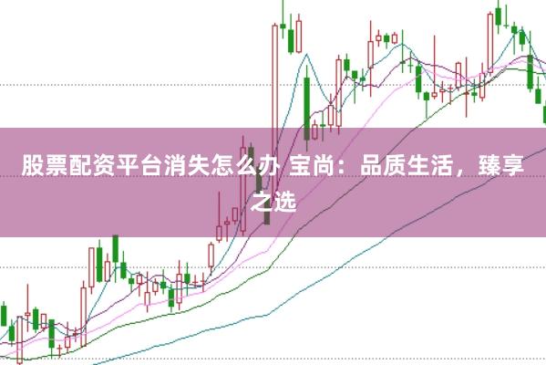 股票配資平臺消失怎么辦 寶尚：品質生活，臻享之選