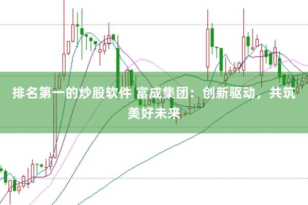 排名第一的炒股軟件 富成集團：創新驅動，共筑美好未來