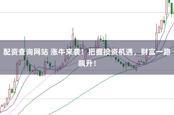 配資查詢網(wǎng)站 漲牛來襲!把握投資機遇,財富一路飆升!