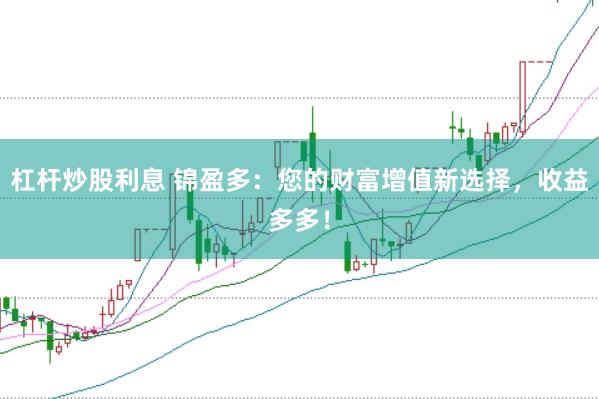 杠桿炒股利息 錦盈多：您的財富增值新選擇，收益多多！