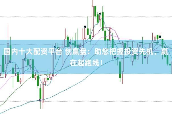 國內十大配資平臺 創贏盤：助您把握投資先機，贏在起跑線！
