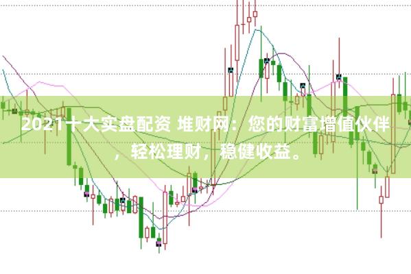 2021十大實盤配資 堆財網：您的財富增值伙伴，輕松理財，穩健收益。