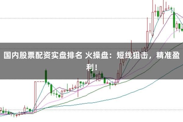 國內股票配資實盤排名 火操盤：短線狙擊，精準盈利！