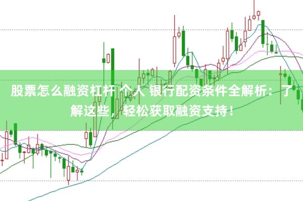 股票怎么融資杠桿 個人 銀行配資條件全解析:了解這些,輕松獲取融資支持!