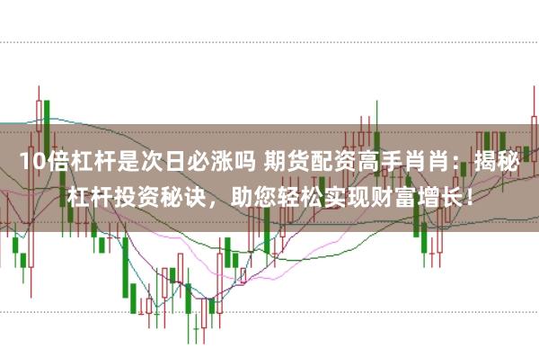 10倍杠桿是次日必漲嗎 期貨配資高手肖肖：揭秘杠桿投資秘訣，助您輕松實現財富增長！