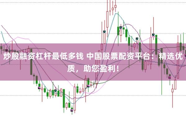 炒股融資杠桿最低多錢 中國股票配資平臺：精選優(yōu)質，助您盈利！