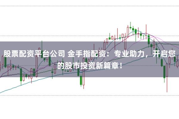 股票配資平臺公司 金手指配資：專業助力，開啟您的股市投資新篇章！