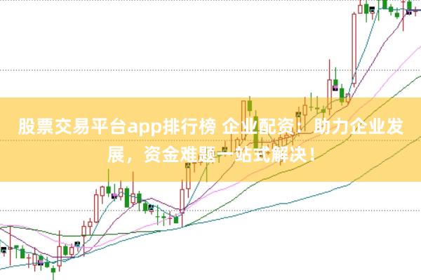 股票交易平臺app排行榜 企業配資：助力企業發展，資金難題一站式解決！