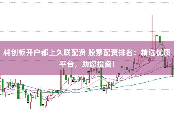 科創板開戶都上久聯配資 股票配資排名：精選優質平臺，助您投資！
