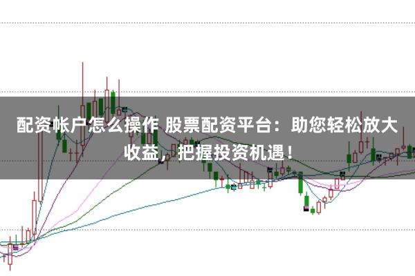 配資帳戶怎么操作 股票配資平臺:助您輕松放大收益,把握投資機遇!