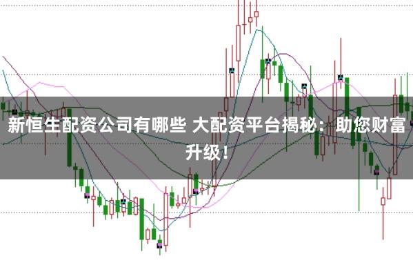 新恒生配資公司有哪些 大配資平臺揭秘：助您財富升級！