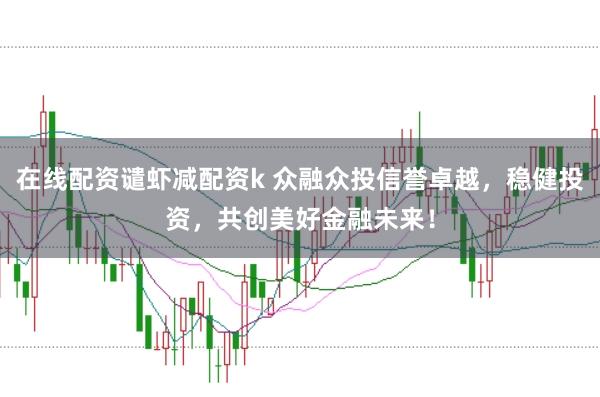 在線配資譴蝦減配資k 眾融眾投信譽(yù)卓越，穩(wěn)健投資，共創(chuàng)美好金融未來(lái)！