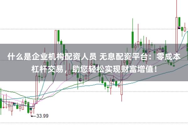 什么是企業(yè)機構(gòu)配資人員 無息配資平臺：零成本杠桿交易，助您輕松實現(xiàn)財富增值！