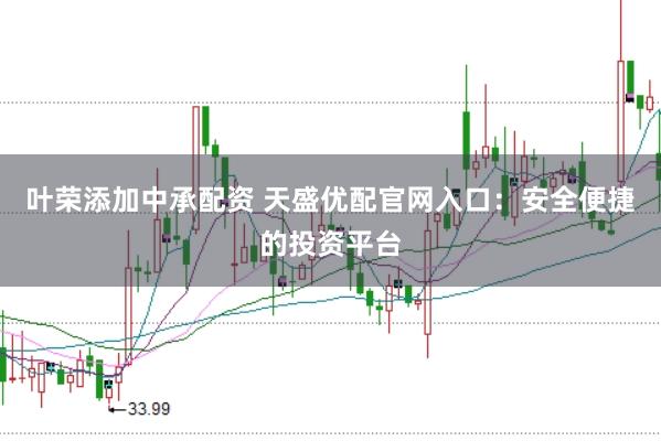 葉榮添加中承配資 天盛優(yōu)配官網(wǎng)入口:安全便捷的投資平臺