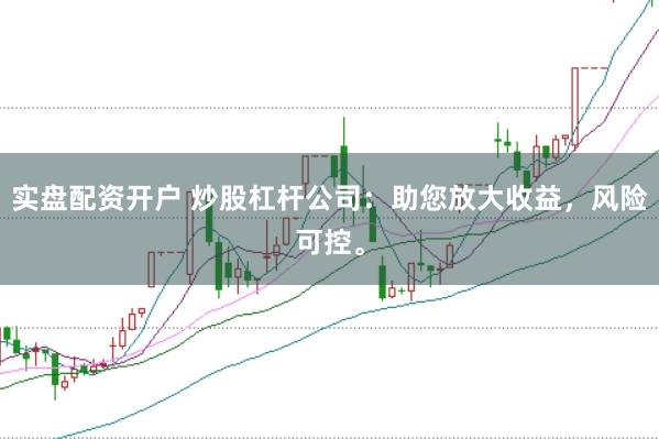 實盤配資開戶 炒股杠桿公司：助您放大收益，風(fēng)險可控。