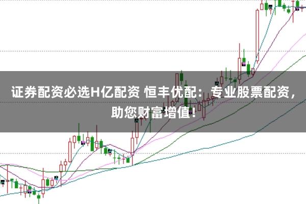 證券配資必選H億配資 恒豐優配:專業股票配資,助您財富增值!