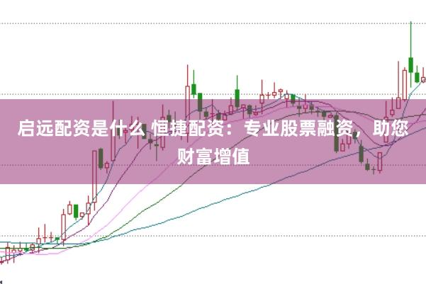 啟遠配資是什么 恒捷配資:專業股票融資,助您財富增值