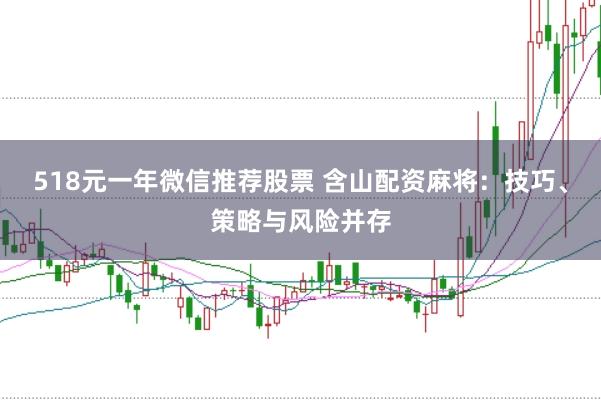 518元一年微信推薦股票 含山配資麻將:技巧、策略與風險并存