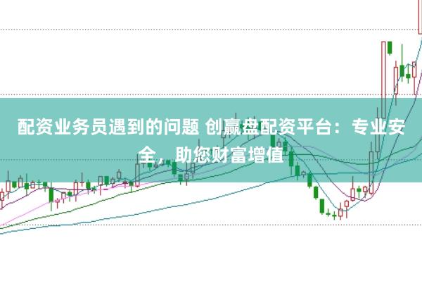 配資業(yè)務(wù)員遇到的問題 創(chuàng)贏盤配資平臺:專業(yè)安全,助您財富增值
