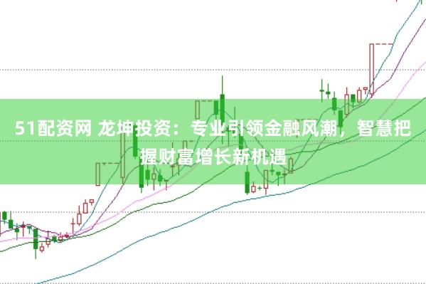 51配資網 龍坤投資：專業引領金融風潮，智慧把握財富增長新機遇
