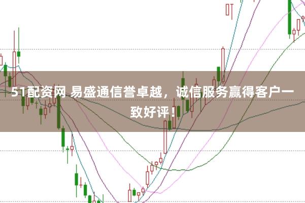 51配資網 易盛通信譽卓越，誠信服務贏得客戶一致好評！