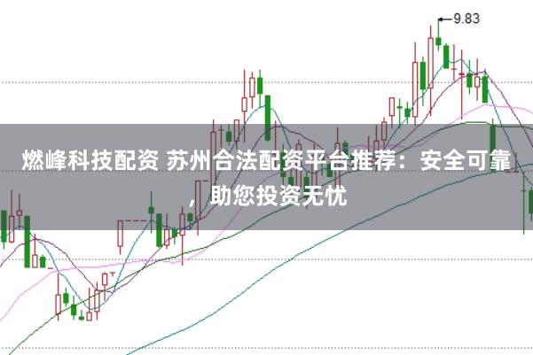 燃峰科技配資 蘇州合法配資平臺推薦：安全可靠，助您投資無憂