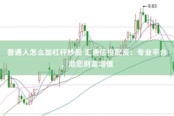 普通人怎么加杠桿炒股 匯通信投配資：專業平臺，助您財富增值