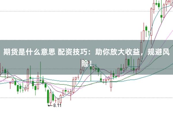 期貨是什么意思 配資技巧:助你放大收益,規(guī)避風(fēng)險!