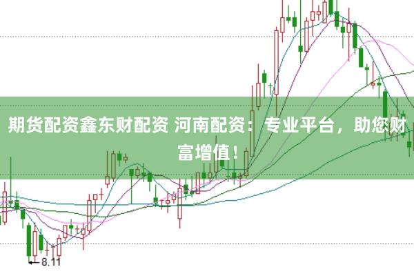期貨配資鑫東財配資 河南配資：專業平臺，助您財富增值！