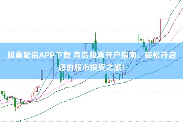 股票配資APP下載 青島股票開戶指南：輕松開啟您的股市投資之旅！