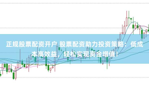 正規(guī)股票配資開戶 股票配資助力投資策略:低成本高效益,輕松實現(xiàn)資金增值!