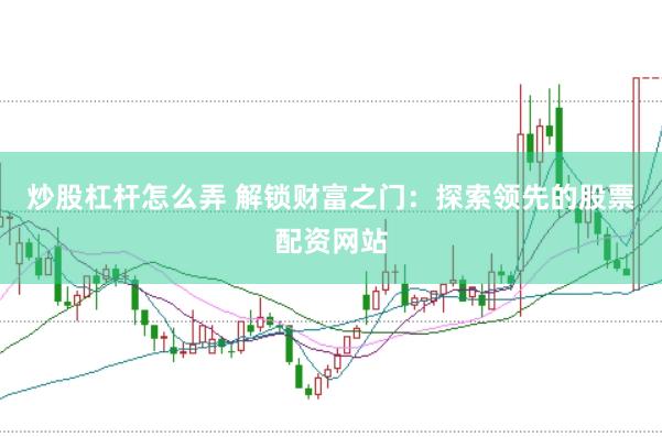 炒股杠桿怎么弄 解鎖財(cái)富之門：探索領(lǐng)先的股票配資網(wǎng)站