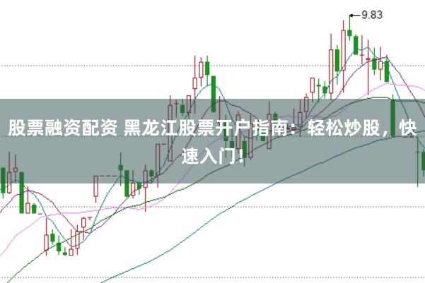 股票融資配資 黑龍江股票開戶指南：輕松炒股，快速入門！