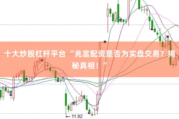十大炒股杠桿平臺 “兆富配資是否為實盤交易？揭秘真相！”