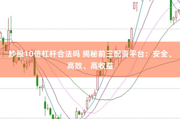 炒股10倍杠桿合法嗎 揭秘前三配資平臺:安全、高效、高收益