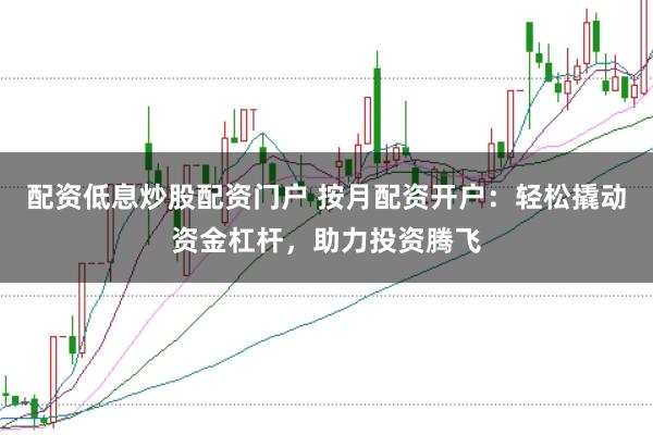 配資低息炒股配資門戶 按月配資開戶：輕松撬動資金杠桿，助力投資騰飛
