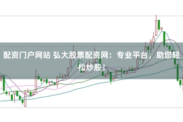 配資門戶網站 弘大股票配資網：專業平臺，助您輕松炒股！
