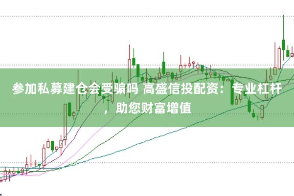 參加私募建倉會受騙嗎 高盛信投配資：專業杠桿，助您財富增值