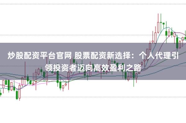 炒股配資平臺官網(wǎng) 股票配資新選擇：個人代理引領(lǐng)投資者邁向高效盈利之路