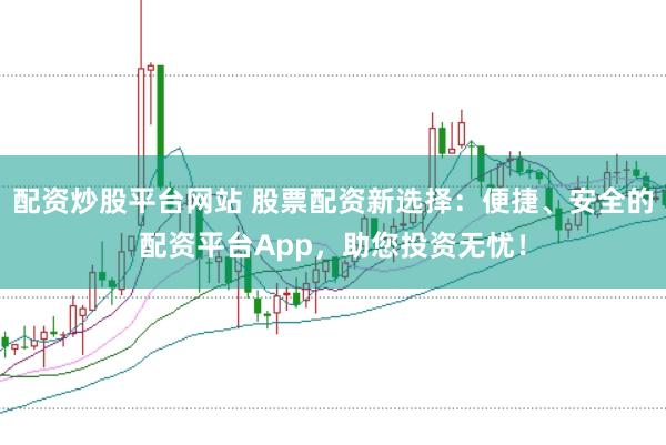 配資炒股平臺網站 股票配資新選擇：便捷、安全的配資平臺App，助您投資無憂！