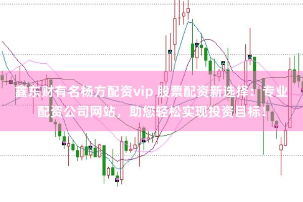 鑫東財有名楊方配資vip 股票配資新選擇:專業(yè)配資公司網(wǎng)站,助您輕松實現(xiàn)投資目標(biāo)!