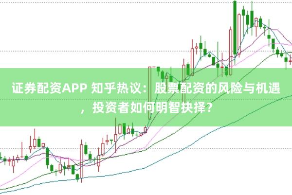 證券配資APP 知乎熱議：股票配資的風險與機遇，投資者如何明智抉擇？