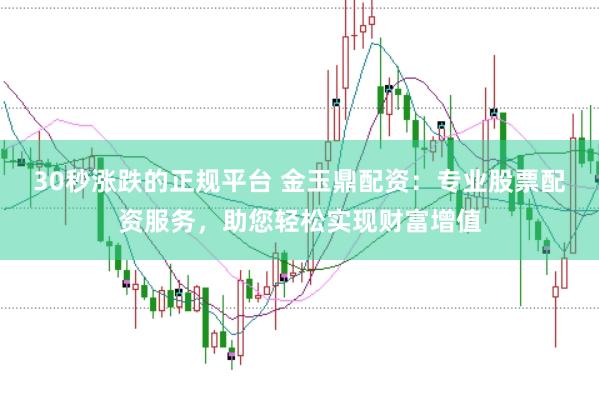 30秒漲跌的正規(guī)平臺 金玉鼎配資：專業(yè)股票配資服務(wù)，助您輕松實現(xiàn)財富增值