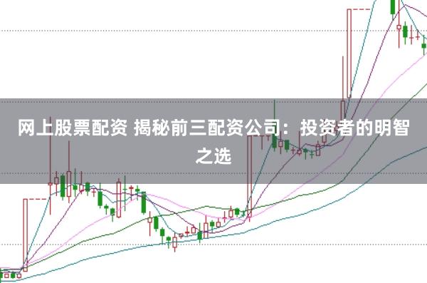網(wǎng)上股票配資 揭秘前三配資公司：投資者的明智之選