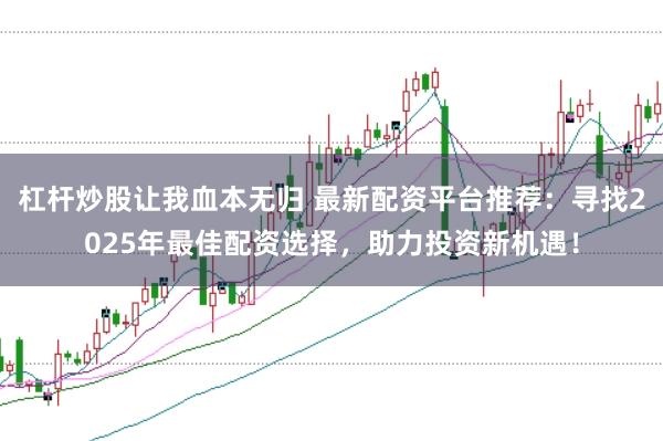 杠桿炒股讓我血本無歸 最新配資平臺推薦:尋找2025年最佳配資選擇,助力投資新機遇!