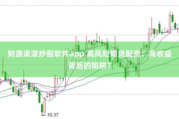 財源滾滾炒股軟件app 高風險期貨配資：高收益背后的陷阱？
