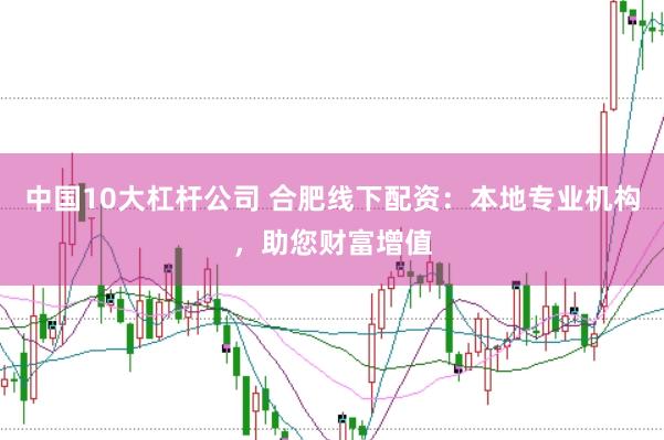 中國10大杠桿公司 合肥線下配資：本地專業機構，助您財富增值