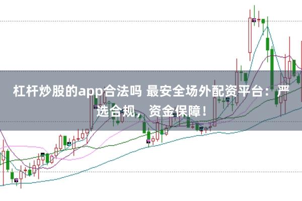 杠桿炒股的app合法嗎 最安全場外配資平臺：嚴選合規，資金保障！
